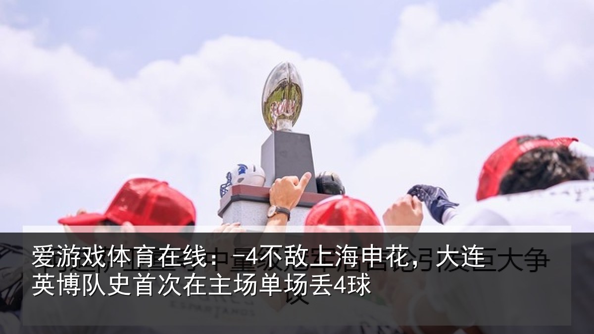 爱游戏体育在线:-4不敌上海申花,大连英博队史首次在主场单场丢4球