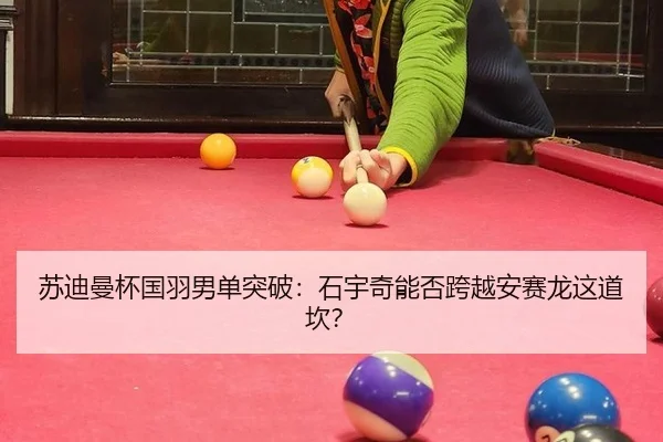 苏迪曼杯国羽男单突破：石宇奇能否跨越安赛龙这道坎？