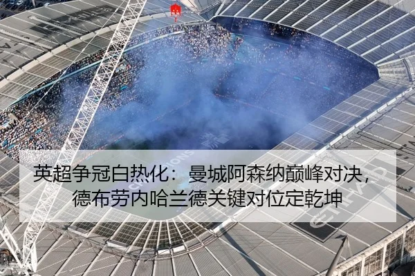 英超争冠白热化：曼城阿森纳巅峰对决，德布劳内哈兰德关键对位定乾坤