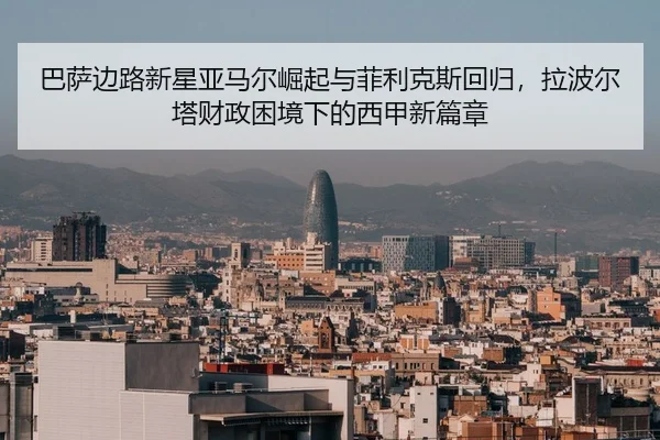 巴萨边路新星亚马尔崛起与菲利克斯回归，拉波尔塔财政困境下的西甲新篇章