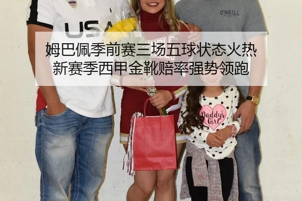 姆巴佩季前赛三场五球状态火热 新赛季西甲金靴赔率强势领跑