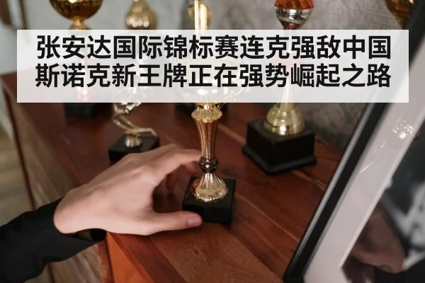 张安达国际锦标赛连克强敌中国斯诺克新王牌正在强势崛起之路